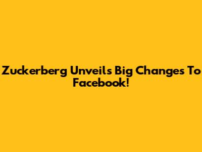 Zuckerberg Unveils Big Changes To Facebook!