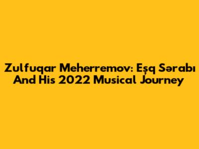 Zulfuqar Meherremov: 'Eşq Sərabı' And His 2022 Musical Journey