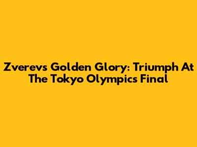Zverev's Golden Glory: Triumph At The Tokyo Olympics Final