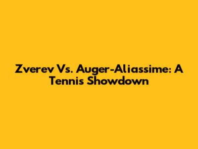 Zverev Vs. Auger-Aliassime: A Tennis Showdown